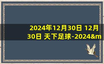 2024年12月30日 12月30日 天下足球-2024·足球记忆